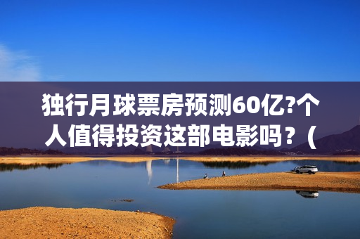 独行月球票房预测60亿?个人值得投资这部电影吗？(独行月球电影完整版在线观看)