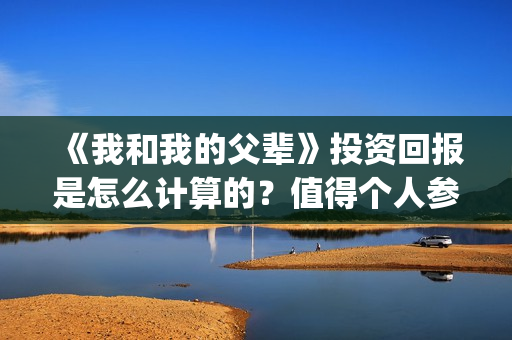 《我和我的父辈》投资回报是怎么计算的？值得个人参与投资吗？(我和我的父辈《少年行》)