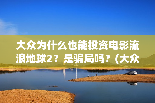 大众为什么也能投资电影流浪地球2？是骗局吗？(大众为什么vw)