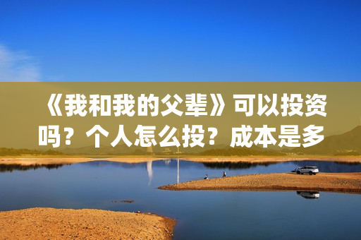 《我和我的父辈》可以投资吗？个人怎么投？成本是多少？(我和我的父辈电影免费播放完整版观后感)