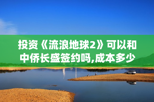投资《流浪地球2》可以和中侨长盛签约吗,成本多少？(流浪地球投资收益)