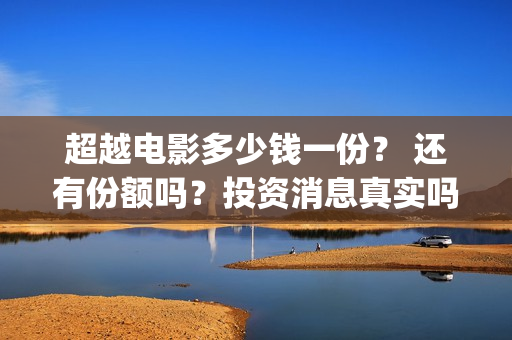 超越电影多少钱一份？ 还有份额吗？投资消息真实吗？      (超越电影票房是多少)