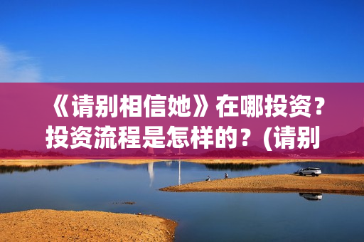 《请别相信她》在哪投资？投资流程是怎样的？(请别相信她在哪个岛拍的)