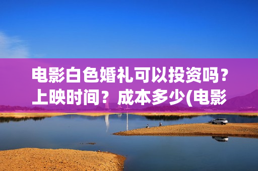 电影白色婚礼可以投资吗？上映时间？成本多少(电影白色婚礼可以在哪看)