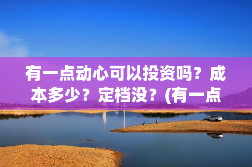 有一点动心可以投资吗？成本多少？定档没？(有一点动心了)