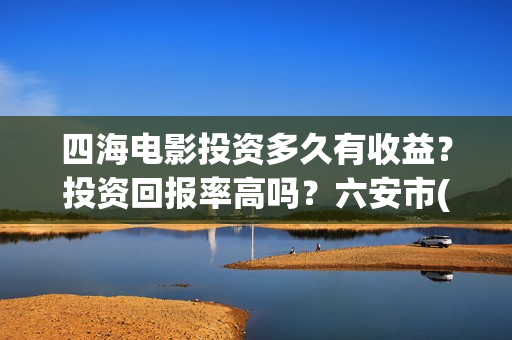 四海电影投资多久有收益？投资回报率高吗？六安市(四海电影 投资方)