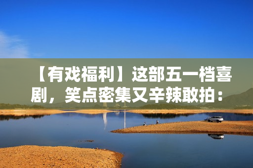 【有戏福利】这部五一档喜剧，笑点密集又辛辣敢拍：《人生开门红》来了！