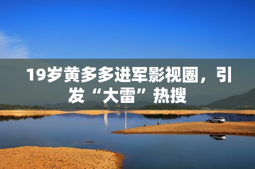 19岁黄多多进军影视圈，引发“大雷”热搜