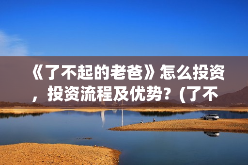 《了不起的老爸》怎么投资，投资流程及优势？(了不起的老爸演员表)