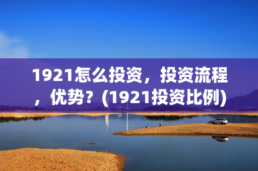 1921怎么投资，投资流程，优势？(1921投资比例)