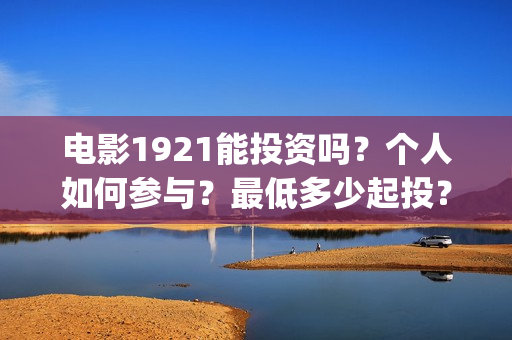 电影1921能投资吗？个人如何参与？最低多少起投？(1921电影投资收益)