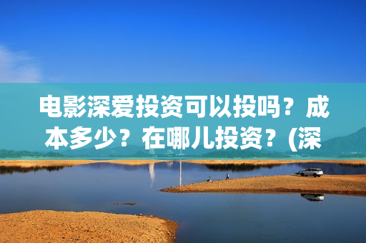 电影深爱投资可以投吗？成本多少？在哪儿投资？(深爱电影编剧)