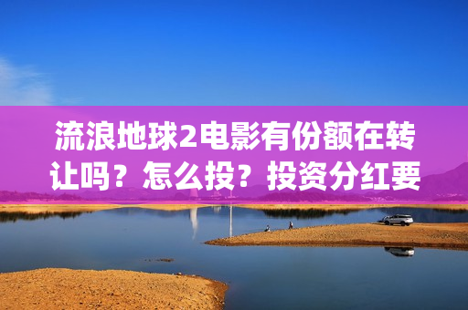 流浪地球2电影有份额在转让吗？怎么投？投资分红要多久(流浪地球2电影时长)