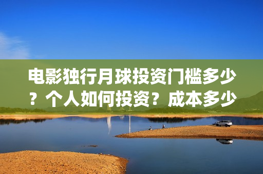 电影独行月球投资门槛多少？个人如何投资？成本多少？(独行月球电影什么时候开机)