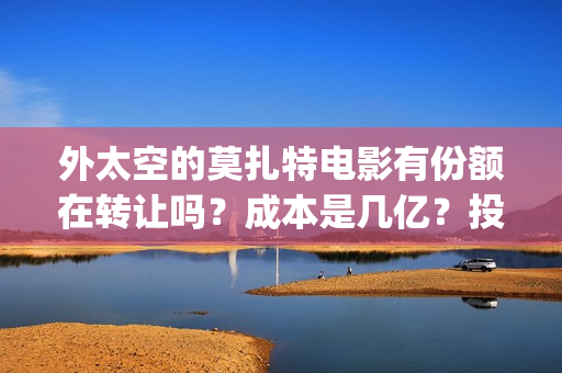 外太空的莫扎特电影有份额在转让吗？成本是几亿？投资需要注意什么？(外太空的莫扎特免费观看高清完整版下载)