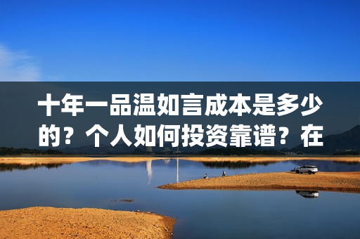 十年一品温如言成本是多少的？个人如何投资靠谱？在哪投资？(十年一品温如言讲的什么故事)