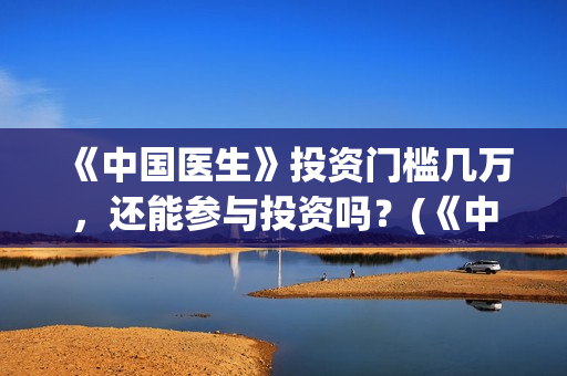 《中国医生》投资门槛几万，还能参与投资吗？(《中国医生》抢先)