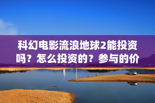 科幻电影流浪地球2能投资吗？怎么投资的？参与的价值大吗？(科幻电影流浪地球)