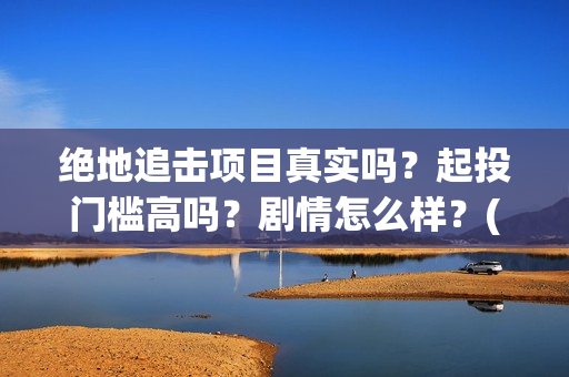 绝地追击项目真实吗？起投门槛高吗？剧情怎么样？(2021筹备绝地追击)