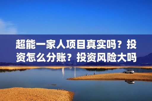 超能一家人项目真实吗？投资怎么分账？投资风险大吗？(超能一家人成本)