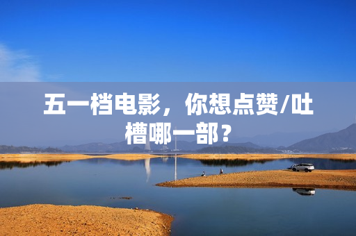 五一档电影，你想点赞/吐槽哪一部？