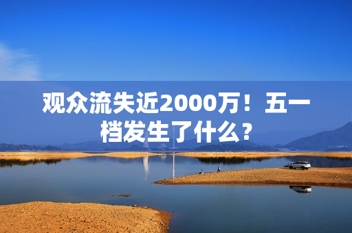 观众流失近2000万！五一档发生了什么？