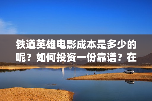 铁道英雄电影成本是多少的呢？如何投资一份靠谱？在哪投资？(《铁道英雄》)
