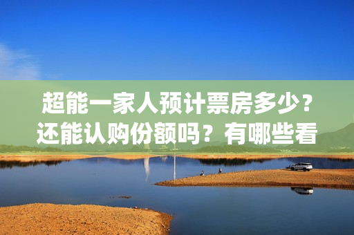 超能一家人预计票房多少？还能认购份额吗？有哪些看点？(超能一家人预告片(2020.02.29))
