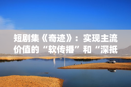 短剧集《奇迹》：实现主流价值的“软传播”和“深抵达”(短剧集《奇迹》首播反响热烈疯狂动物城简笔画)