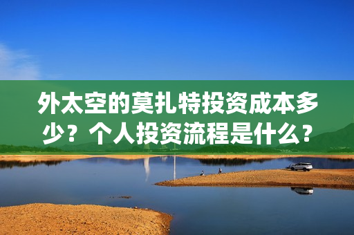 外太空的莫扎特投资成本多少？个人投资流程是什么？成本多少？(外太空的莫扎特王一鸣)