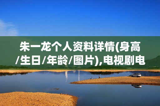朱一龙个人资料详情(身高/生日/年龄/图片),电视剧电影作品