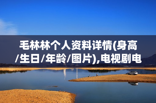 毛林林个人资料详情(身高/生日/年龄/图片),电视剧电影作品