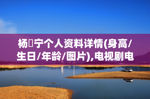 杨祐宁个人资料详情(身高/生日/年龄/图片),电视剧电影作品