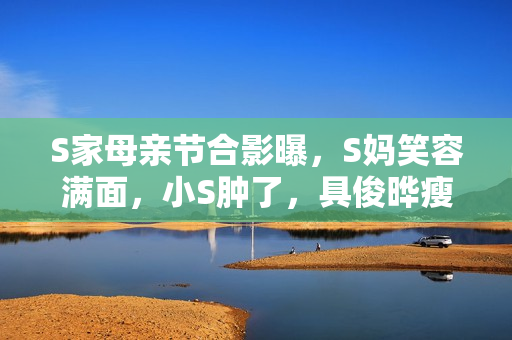 S家母亲节合影曝，S妈笑容满面，小S肿了，具俊晔瘦到认不出