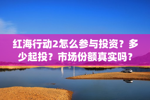 红海行动2怎么参与投资？多少起投？市场份额真实吗？(红海行动2怎么样)