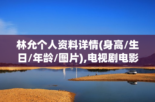 林允个人资料详情(身高/生日/年龄/图片),电视剧电影作品