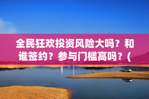 全民狂欢投资风险大吗？和谁签约？参与门槛高吗？(全民狂欢什么时候上映)