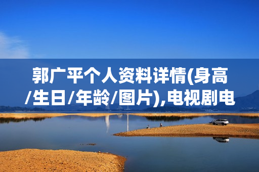 郭广平个人资料详情(身高/生日/年龄/图片),电视剧电影作品