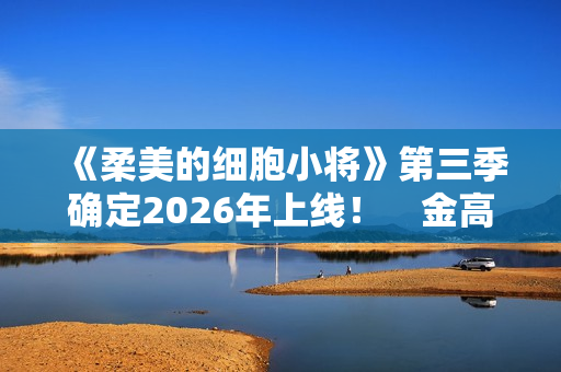 《柔美的细胞小将》第三季确定2026年上线！　金高银：将画下圆满句点