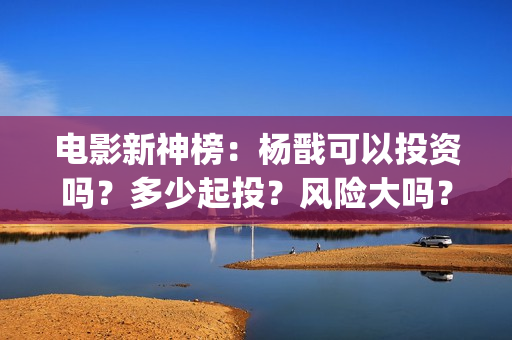 电影新神榜：杨戬可以投资吗？多少起投？风险大吗？(电影新神榜杨戬)