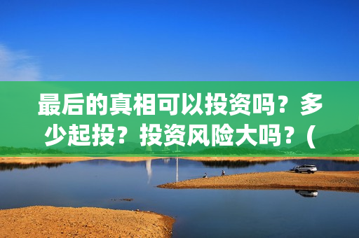 最后的真相可以投资吗？多少起投？投资风险大吗？(《最后的真相》)