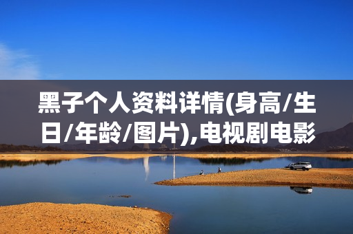 黑子个人资料详情(身高/生日/年龄/图片),电视剧电影作品