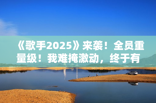 《歌手2025》来袭！全员重量级！我难掩激动，终于有像样的综艺了