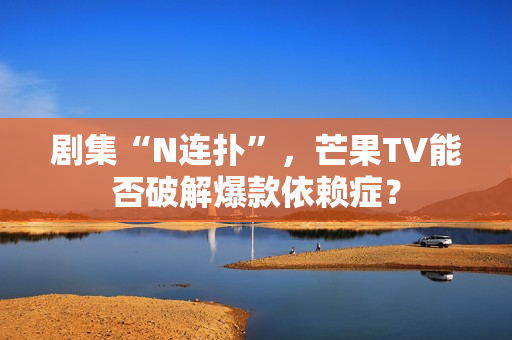 剧集“N连扑”，芒果TV能否破解爆款依赖症？