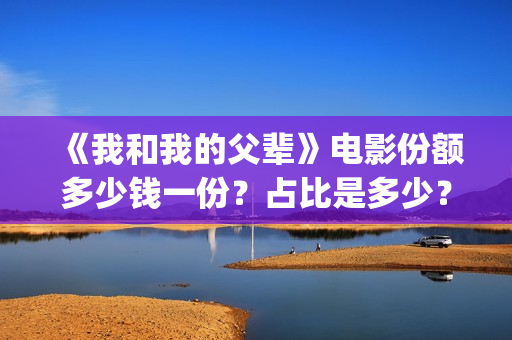 《我和我的父辈》电影份额多少钱一份？占比是多少？多久能拿到分红(我和我的父辈演员表)