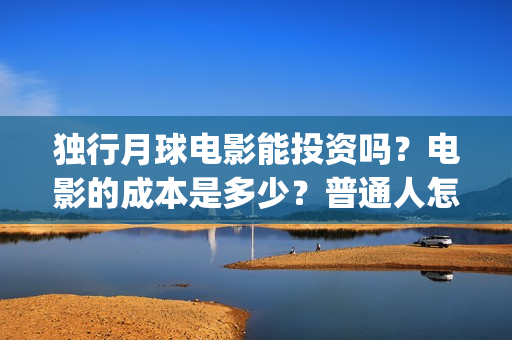 独行月球电影能投资吗？电影的成本是多少？普通人怎么投？(独行月球电影能看吗)