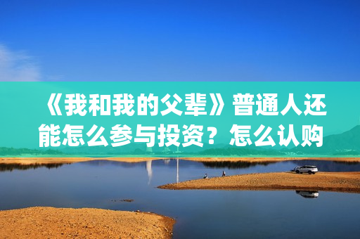 《我和我的父辈》普通人还能怎么参与投资？怎么认购份额a(《我和我的父辈》完整版免费)