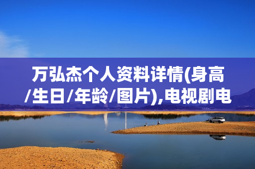 万弘杰个人资料详情(身高/生日/年龄/图片),电视剧电影作品