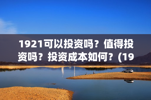 1921可以投资吗？值得投资吗？投资成本如何？(1921年投资什么)