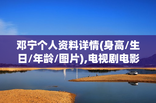 邓宁个人资料详情(身高/生日/年龄/图片),电视剧电影作品